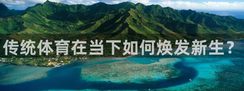 oety欧亿体育官网下载开户：传统体育在当下如何焕发新生？