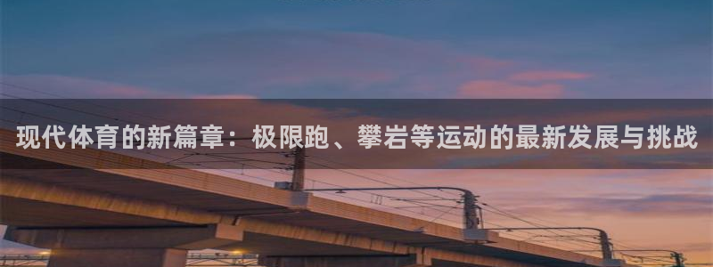 欧亿体育官方集团官网：现代体育的新篇章：极限跑、攀岩