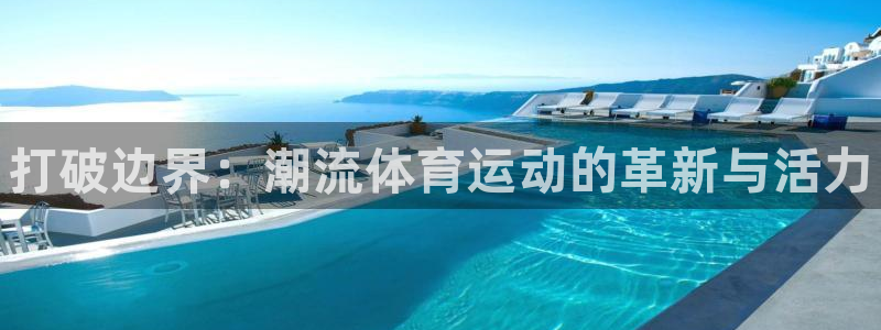 oety欧亿体育官网下载招商电话地址查询：打破边界：潮流体育