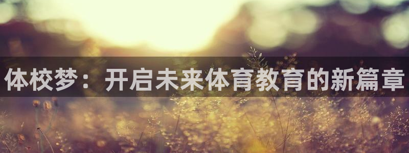 oety欧亿体育官网下载官方客服电话：体校梦：开启未来体育教