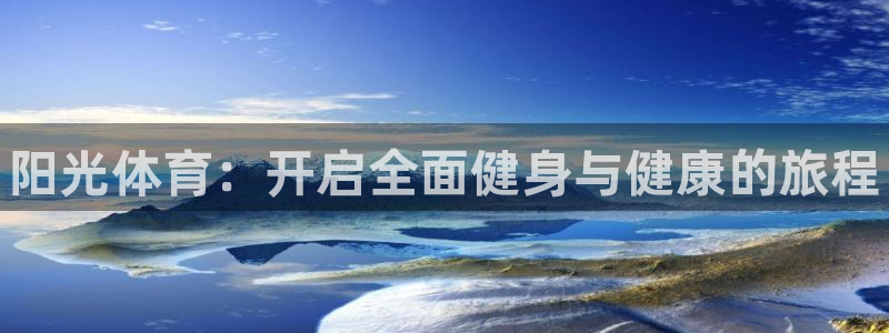 欧亿体育官方正版app娱乐网站：阳光体育：开启全面健
