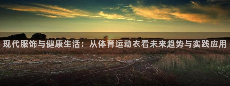 欧亿体育官方正版app娱乐网站：现代服饰与健康生活：