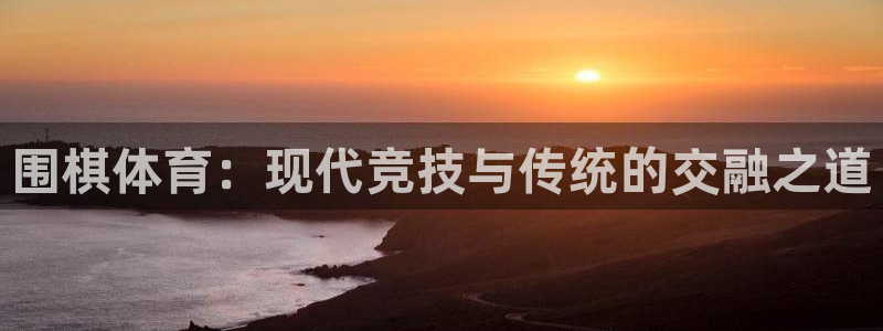 oety欧亿体育官网下载联系电话：围棋体育：现代竞技